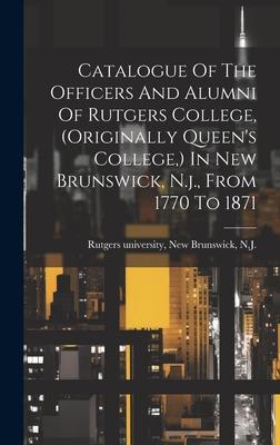 Catalogue Of The Officers And Alumni Of Rutgers College, (originally Queen’s College, ) In New Brunswick, N.j., From 1770 To 1871