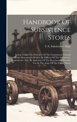 Handbook Of Subsistence Stores: Comp. Under The Direction Of The Commissary General From Monographs Written By Officers Of The Subsistence Department: