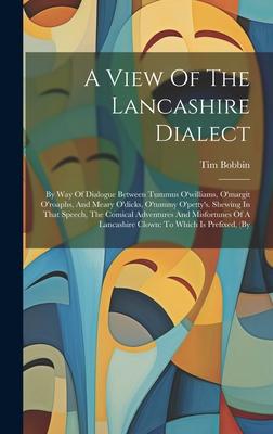 A View Of The Lancashire Dialect: By Way Of Dialogue Between Tummus O’williams, O’margit O’roaphs, And Meary O’dicks, O’tummy O’petty’s. Shewing In Th