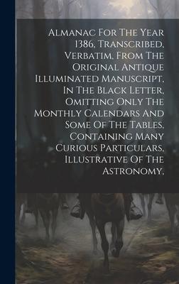 Almanac For The Year 1386, Transcribed, Verbatim, From The Original Antique Illuminated Manuscript, In The Black Letter, Omitting Only The Monthly Cal