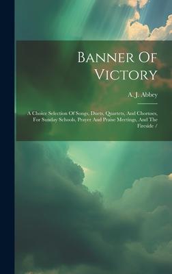 Banner Of Victory: A Choice Selection Of Songs, Duets, Quartets, And Choruses, For Sunday Schools, Prayer And Praise Meetings, And The Fi