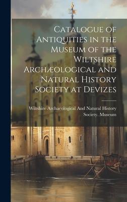 Catalogue of Antiquities in the Museum of the Wiltshire Archæological and Natural History Society at Devizes