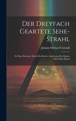 Der Dreyfach Geartete Sehe-strahl: In Einer Kurtzen, Doch Deutlichen Anweisung Zur Optica Oder Sehe-kunst