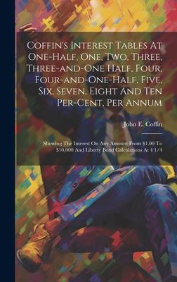 Coffin’s Interest Tables At One-half, One, Two, Three, Three-and-one Half, Four, Four-and-one-half, Five, Six, Seven, Eight And Ten Per-cent, Per Annu