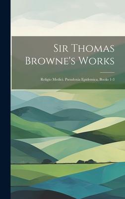 Sir Thomas Browne’s Works: Religio Medici. Pseudoxia Epidemica, Books 1-3