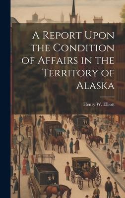 A Report Upon the Condition of Affairs in the Territory of Alaska