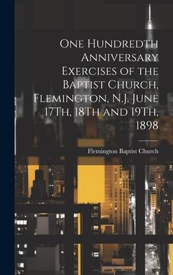 One Hundredth Anniversary Exercises of the Baptist Church, Flemington, N.J. June 17Th, 18Th and 19Th, 1898