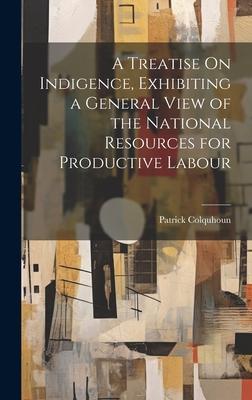 A Treatise On Indigence, Exhibiting a General View of the National Resources for Productive Labour