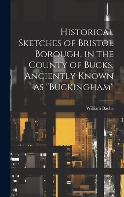 Historical Sketches of Bristol Borough, in the County of Bucks, Anciently Known as Buckingham