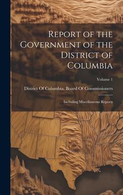 Report of the Government of the District of Columbia: Including Miscellaneous Reports; Volume 1