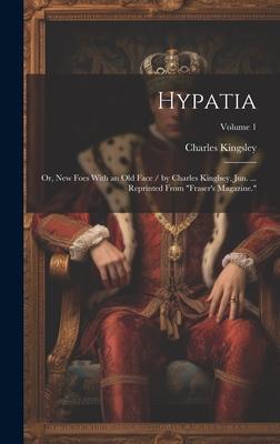 Hypatia: Or, New Foes With an Old Face / by Charles Kinglsey, Jun. ... Reprinted From Fraser’s Magazine.; Volume 1