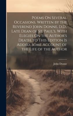 Poems On Several Occasions. Written by the Reverend John Donne, D.D., Late Dean of St. Paul’s. With Elegies On the Author’s Death. to This Edition Is