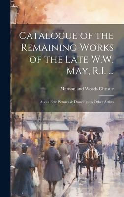 Catalogue of the Remaining Works of the Late W.W. May, R.I. ...: Also a few Pictures & Drawings by Other Artists