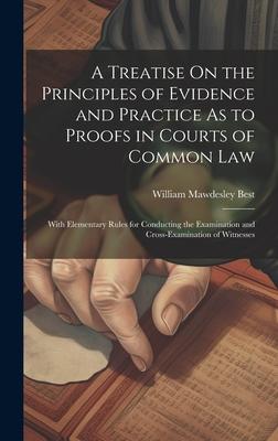 A Treatise On the Principles of Evidence and Practice As to Proofs in Courts of Common Law: With Elementary Rules for Conducting the Examination and C