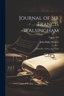 Journal of Sir Francis Walsingham: From Dec. 1570 to April 1583; Volume 104