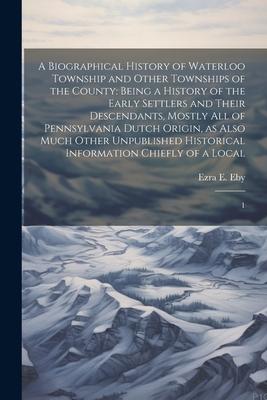 A Biographical History of Waterloo Township and Other Townships of the County: Being a History of the Early Settlers and Their Descendants, Mostly all