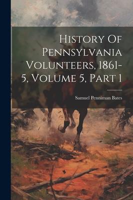 History Of Pennsylvania Volunteers, 1861-5, Volume 5, Part 1