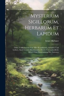 Mysterium Sigillorum, Herbarum Et Lapidum: Oder: Vollkommene Cur Aller Krankheiten, Schäden Und Leibes-, Auch Gemüts-beschwerden Durch Unterschiedlich