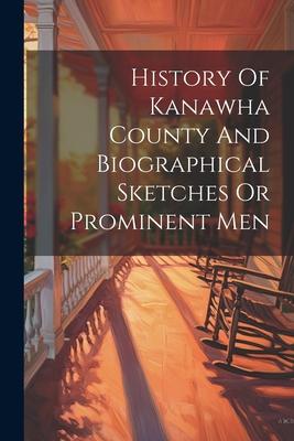 History Of Kanawha County And Biographical Sketches Or Prominent Men