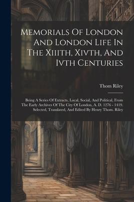 Memorials Of London And London Life In The Xiiith, Xivth, And Ivth Centuries: Being A Series Of Extracts, Local, Social, And Political, From The Early