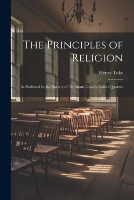 The Principles of Religion: As Professed by the Society of Christians Usually Called Quakers