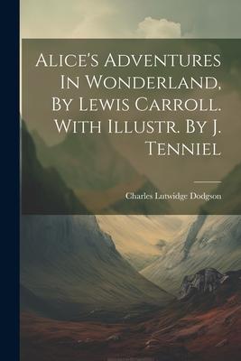 Alice’s Adventures In Wonderland, By Lewis Carroll. With Illustr. By J. Tenniel