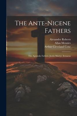 The Ante-Nicene Fathers: The Apostolic Fathers. Justin Martyr. Irenaeus