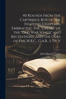 40 Rounds From the Cartridge Box of the Fighting Chaplain, Embracing the cream of the old War Songs and Recitations, and the Odes of the W.R.C., G
