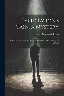 Lord Byron’s Cain, a Mystery: With Notes; Wherein the Religion of the Bible Is Considered, by H. Grant