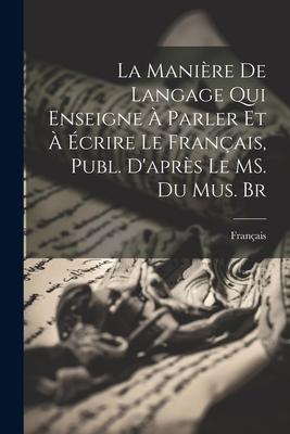 La Manière de Langage qui Enseigne à Parler et à Écrire le Français, Publ. D’après le MS. du Mus. Br