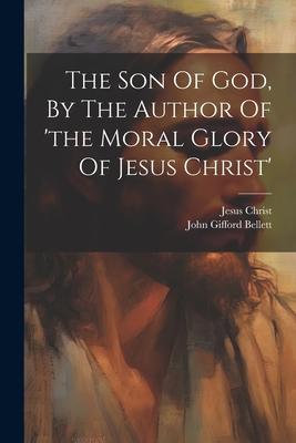 The Son Of God, By The Author Of ’the Moral Glory Of Jesus Christ’