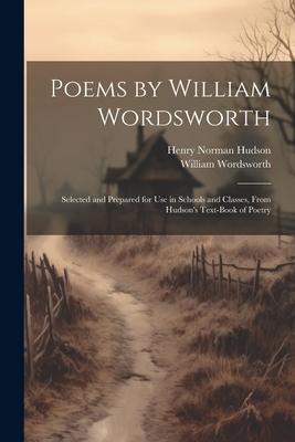 Poems by William Wordsworth: Selected and Prepared for Use in Schools and Classes, From Hudson’s Text-Book of Poetry