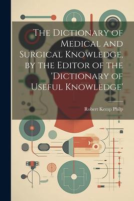 The Dictionary of Medical and Surgical Knowledge, by the Editor of the ’dictionary of Useful Knowledge’