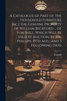 A Catalogue of Part of the ... Household Furniture [&c.] the Genuine Property of William Beckford ... of Fonthill. Which Will Be Sold by Auction, by M