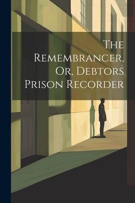 The Remembrancer, Or, Debtors Prison Recorder