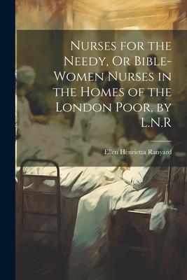 Nurses for the Needy, Or Bible-Women Nurses in the Homes of the London Poor, by L.N.R