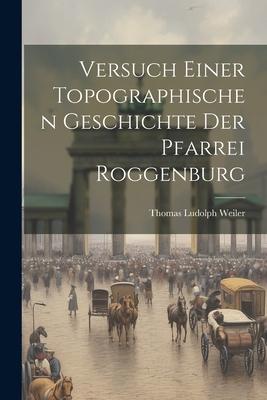 Versuch Einer Topographischen Geschichte Der Pfarrei Roggenburg