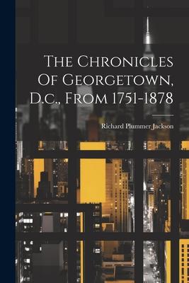 The Chronicles Of Georgetown, D.c., From 1751-1878
