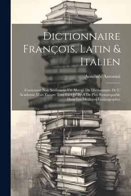 Dictionnaire François, Latin & Italien: Contenant Non Seulement Un Abregé Du Dictionnaire De L’ Academie Mais Encore Tout Ce Qu’ Ily A De Plus Remarqu