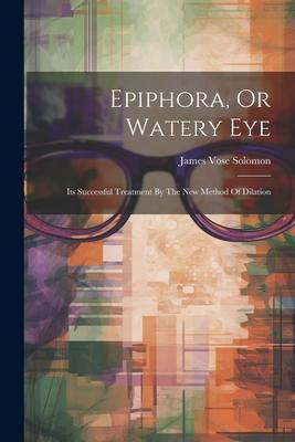 Epiphora, Or Watery Eye: Its Successful Treatment By The New Method Of Dilation