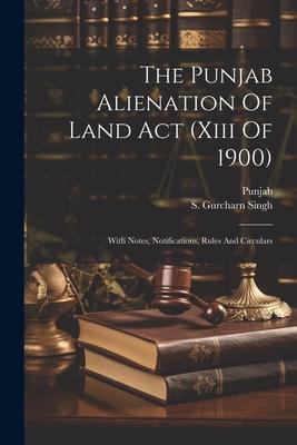 The Punjab Alienation Of Land Act (xiii Of 1900): With Notes, Notifications, Rules And Circulars