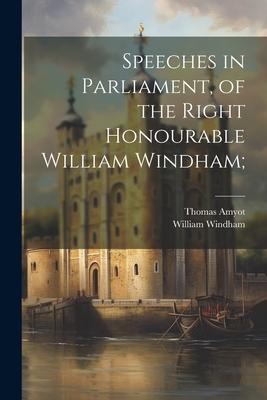 Speeches in Parliament, of the Right Honourable William Windham;