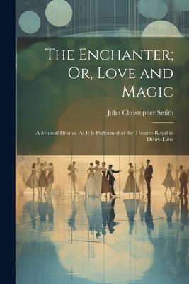 The Enchanter; Or, Love and Magic: A Musical Drama. As It Is Performed at the Theatre-Royal in Drury-Lane