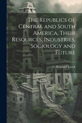 The Republics of Central and South America, Their Resources, Industries, Sociology and Future