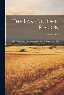 The Lake St. John Region: The Granary of the Province of Quebec: A Guide for Settlers