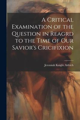 A Critical Examination of the Question in Reagrd to the Time of our Savior’s Cricifixion