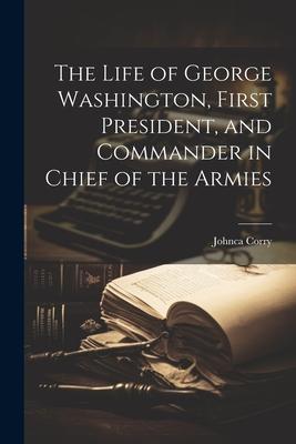 The Life of George Washington, First President, and Commander in Chief of the Armies