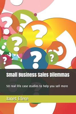 Small Business Sales Dilemmas: 50 real life case studies to help you sell more