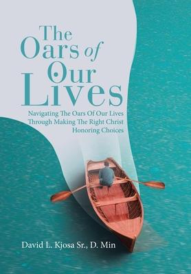 The Oars of Our Lives: Navigating The Oars Of Our Lives Through Making The Right Christ Honoring Choices