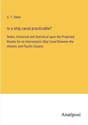 Is a ship canal practicable?: Notes, Historical and Statistical upon the Projected Routes for an Interoceanic Ship Canal Between the Atlantic and Pa